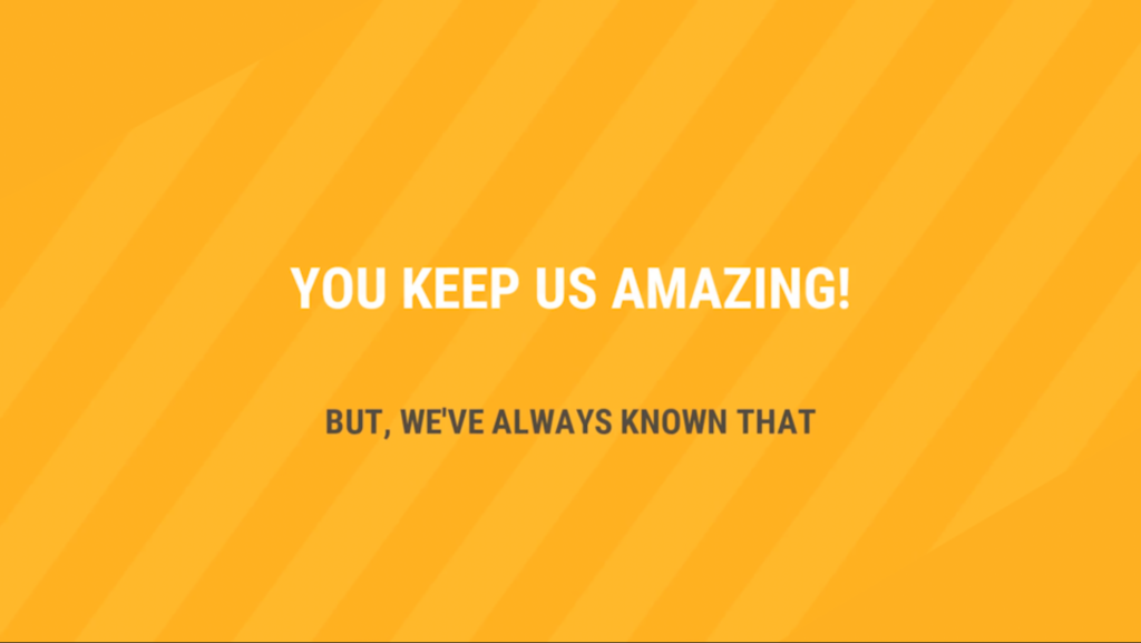 A yellow background with the words " you keep us amazing !"